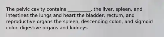 The pelvic cavity contains __________. the liver, spleen, and intestines the lungs and heart the bladder, rectum, and reproductive organs the spleen, descending colon, and sigmoid colon digestive organs and kidneys