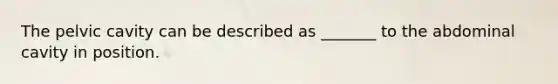 The pelvic cavity can be described as _______ to the abdominal cavity in position.
