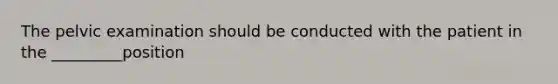 The pelvic examination should be conducted with the patient in the _________position