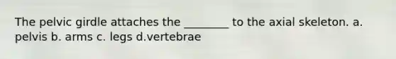 The <a href='https://www.questionai.com/knowledge/k9xWFjlOIm-pelvic-girdle' class='anchor-knowledge'>pelvic girdle</a> attaches the ________ to the axial skeleton. a. pelvis b. arms c. legs d.vertebrae