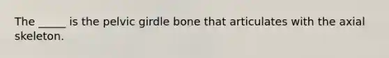 The _____ is the pelvic girdle bone that articulates with the axial skeleton.