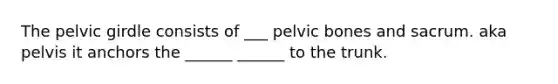 The pelvic girdle consists of ___ pelvic bones and sacrum. aka pelvis it anchors the ______ ______ to the trunk.