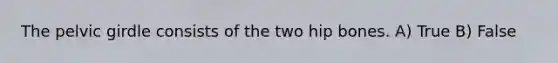 The pelvic girdle consists of the two hip bones. A) True B) False