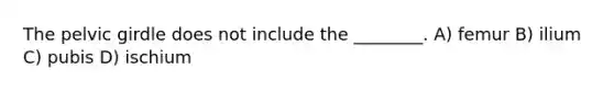 The <a href='https://www.questionai.com/knowledge/k9xWFjlOIm-pelvic-girdle' class='anchor-knowledge'>pelvic girdle</a> does not include the ________. A) femur B) ilium C) pubis D) ischium