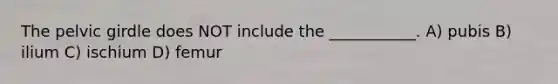 The <a href='https://www.questionai.com/knowledge/k9xWFjlOIm-pelvic-girdle' class='anchor-knowledge'>pelvic girdle</a> does NOT include the ___________. A) pubis B) ilium C) ischium D) femur