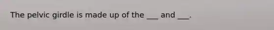 The pelvic girdle is made up of the ___ and ___.