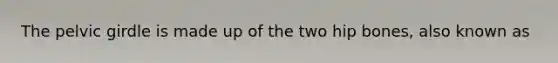 The pelvic girdle is made up of the two hip bones, also known as