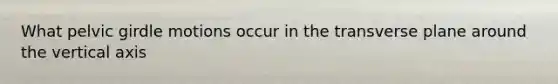What <a href='https://www.questionai.com/knowledge/k9xWFjlOIm-pelvic-girdle' class='anchor-knowledge'>pelvic girdle</a> motions occur in the transverse plane around the vertical axis