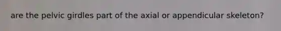 are the pelvic girdles part of the axial or appendicular skeleton?