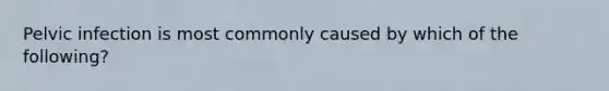 Pelvic infection is most commonly caused by which of the following?