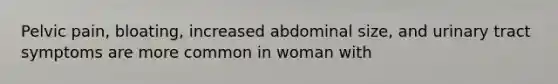 Pelvic pain, bloating, increased abdominal size, and urinary tract symptoms are more common in woman with