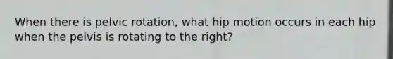 When there is pelvic rotation, what hip motion occurs in each hip when the pelvis is rotating to the right?