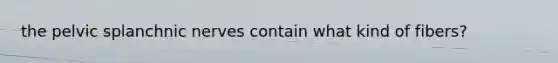 the pelvic splanchnic nerves contain what kind of fibers?