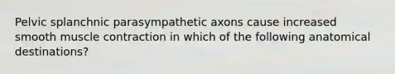 Pelvic splanchnic parasympathetic axons cause increased smooth muscle contraction in which of the following anatomical destinations?