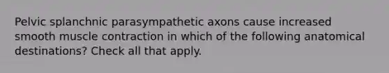 Pelvic splanchnic parasympathetic axons cause increased smooth <a href='https://www.questionai.com/knowledge/k0LBwLeEer-muscle-contraction' class='anchor-knowledge'>muscle contraction</a> in which of the following anatomical destinations? Check all that apply.