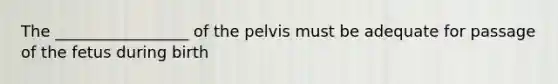 The _________________ of the pelvis must be adequate for passage of the fetus during birth