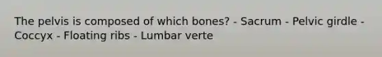 The pelvis is composed of which bones? - Sacrum - Pelvic girdle - Coccyx - Floating ribs - Lumbar verte