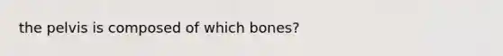 the pelvis is composed of which bones?