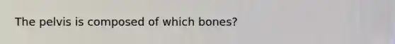 The pelvis is composed of which bones?