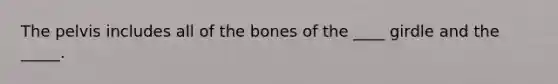 The pelvis includes all of the bones of the ____ girdle and the _____.