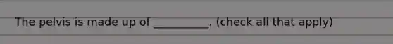 The pelvis is made up of __________. (check all that apply)