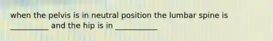 when the pelvis is in neutral position the lumbar spine is __________ and the hip is in ___________