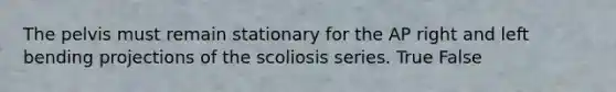 The pelvis must remain stationary for the AP right and left bending projections of the scoliosis series. True False