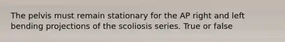 The pelvis must remain stationary for the AP right and left bending projections of the scoliosis series. True or false