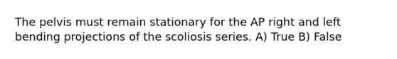 The pelvis must remain stationary for the AP right and left bending projections of the scoliosis series. A) True B) False