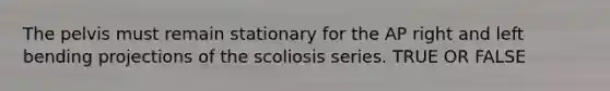 The pelvis must remain stationary for the AP right and left bending projections of the scoliosis series. TRUE OR FALSE