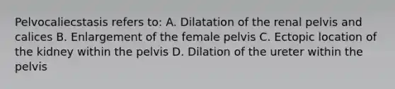 Pelvocaliecstasis refers to: A. Dilatation of the renal pelvis and calices B. Enlargement of the female pelvis C. Ectopic location of the kidney within the pelvis D. Dilation of the ureter within the pelvis