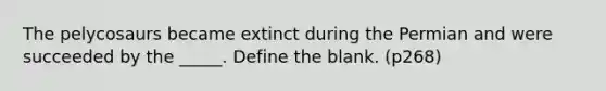 The pelycosaurs became extinct during the Permian and were succeeded by the _____. Define the blank. (p268)