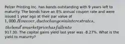 Pelzer Printing Inc. has bonds outstanding with 9 years left to maturity. The bonds have an 8% annual coupon rate and were issued 1 year ago at their par value of 1,000. However, due to changes in interest rates, the bond's market price has fallen to917.30. The capital gains yield last year was -8.27%. What is the yield to maturity?