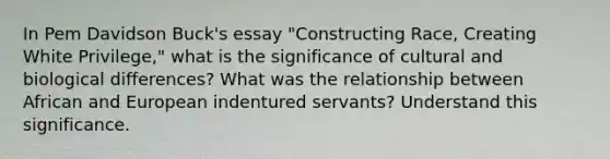 In Pem Davidson Buck's essay "Constructing Race, Creating White Privilege," what is the significance of cultural and biological differences? What was the relationship between African and European indentured servants? Understand this significance.