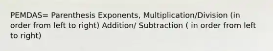 PEMDAS= Parenthesis Exponents, Multiplication/Division (in order from left to right) Addition/ Subtraction ( in order from left to right)