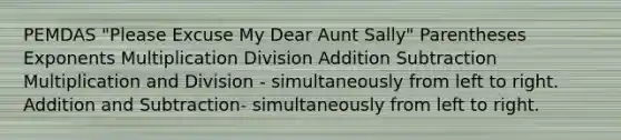 PEMDAS "Please Excuse My Dear Aunt Sally" Parentheses Exponents Multiplication Division Addition Subtraction Multiplication and Division - simultaneously from left to right. Addition and Subtraction- simultaneously from left to right.