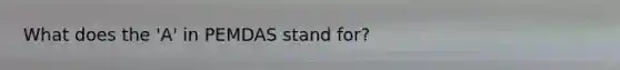 What does the 'A' in PEMDAS stand for?