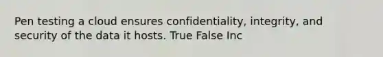 Pen testing a cloud ensures confidentiality, integrity, and security of the data it hosts. True False Inc