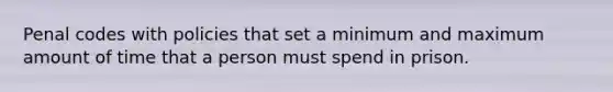 Penal codes with policies that set a minimum and maximum amount of time that a person must spend in prison.