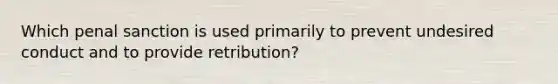 Which penal sanction is used primarily to prevent undesired conduct and to provide retribution?