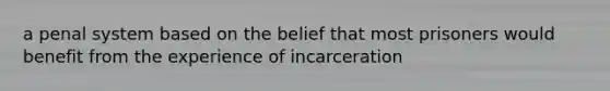 a penal system based on the belief that most prisoners would benefit from the experience of incarceration