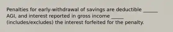 Penalties for early-withdrawal of savings are deductible ______ AGI, and interest reported in gross income _____ (includes/excludes) the interest forfeited for the penalty.