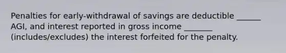 Penalties for early-withdrawal of savings are deductible ______ AGI, and interest reported in gross income _______ (includes/excludes) the interest forfeited for the penalty.