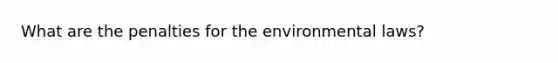 What are the penalties for the environmental laws?