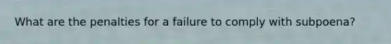 What are the penalties for a failure to comply with subpoena?