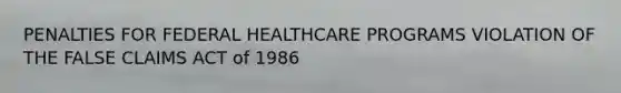 PENALTIES FOR FEDERAL HEALTHCARE PROGRAMS VIOLATION OF THE FALSE CLAIMS ACT of 1986