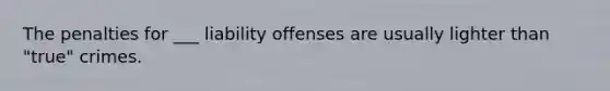 The penalties for ___ liability offenses are usually lighter than "true" crimes.