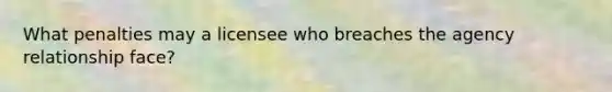 What penalties may a licensee who breaches the agency relationship face?