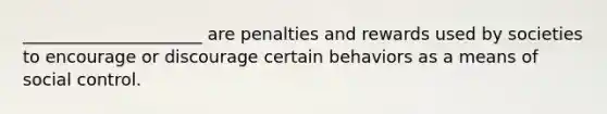 _____________________ are penalties and rewards used by societies to encourage or discourage certain behaviors as a means of social control.