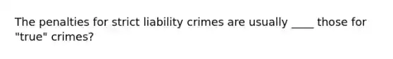 The penalties for strict liability crimes are usually ____ those for "true" crimes?